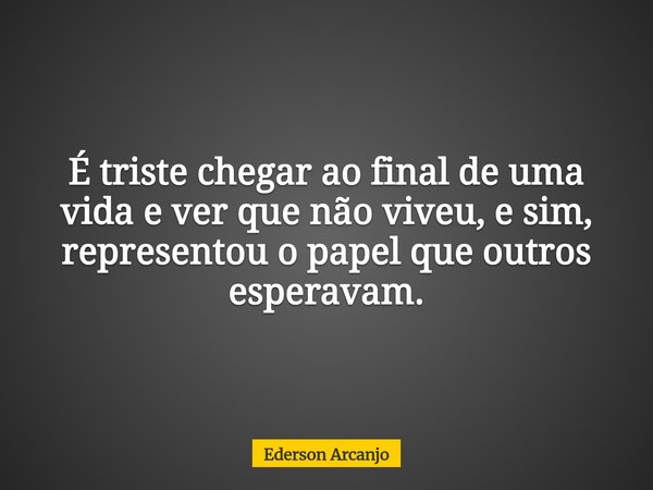 É triste chegar ao final de uma vida e ver que não viveu, e sim, representou o papel que outros esperavam.... Frase de Ederson Arcanjo.