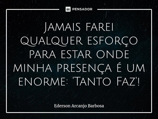 ⁠Jamais farei qualquer esforço para estar onde minha presença é um enorme: 'Tanto Faz'!... Frase de Ederson arcanjo Barbosa.