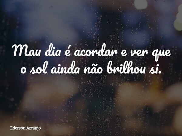 Mau dia é acordar e ver que o sol ainda não brilhou si.... Frase de Ederson Arcanjo.