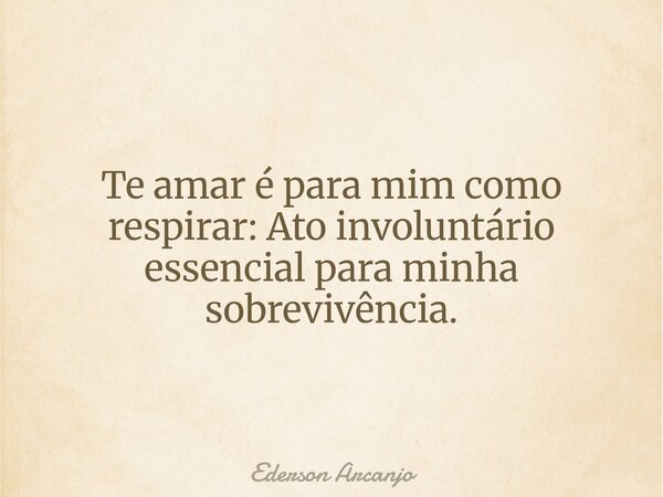Te amar é para mim como respirar: Ato involuntário essencial para minha sobrevivência.... Frase de Ederson Arcanjo.