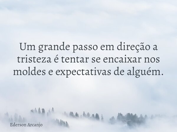 Um grande passo em direção a tristeza é tentar se encaixar nos moldes e expectativas de alguém.... Frase de Ederson Arcanjo.