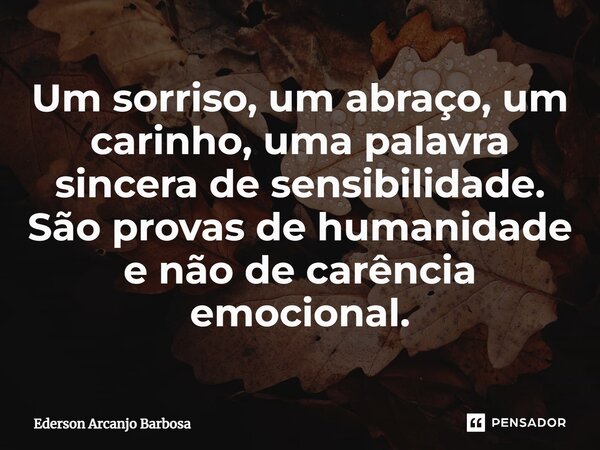 ⁠Um sorriso, um abraço, um carinho, uma palavra sincera de sensibilidade. São provas de humanidade e não de carência emocional.... Frase de Ederson arcanjo Barbosa.