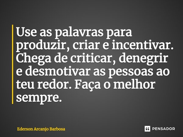 Use as palavras para produzir, criar e incentivar. Chega de criticar, denegrir e desmotivar as pessoas ao teu redor. Faça o melhor sempre.... Frase de Ederson arcanjo Barbosa.