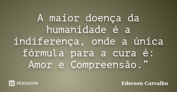A maior doença da humanidade é a indiferença, onde a única fórmula para a cura é: Amor e Compreensão.”... Frase de Ederson Carvalho.