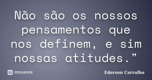 Não são os nossos pensamentos que nos definem, e sim nossas atitudes."... Frase de Ederson Carvalho.