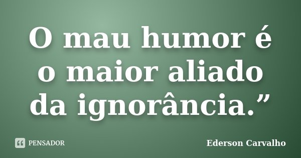 O mau humor é o maior aliado da ignorância.”... Frase de Ederson Carvalho.