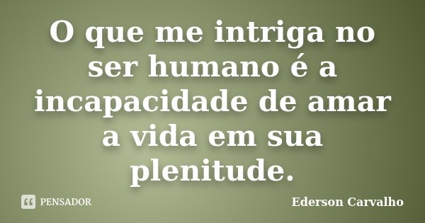 O que me intriga no ser humano é a incapacidade de amar a vida em sua plenitude.... Frase de Ederson Carvalho.