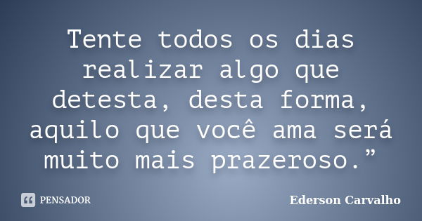 Tente todos os dias realizar algo que detesta, desta forma, aquilo que você ama será muito mais prazeroso.”... Frase de Ederson Carvalho.