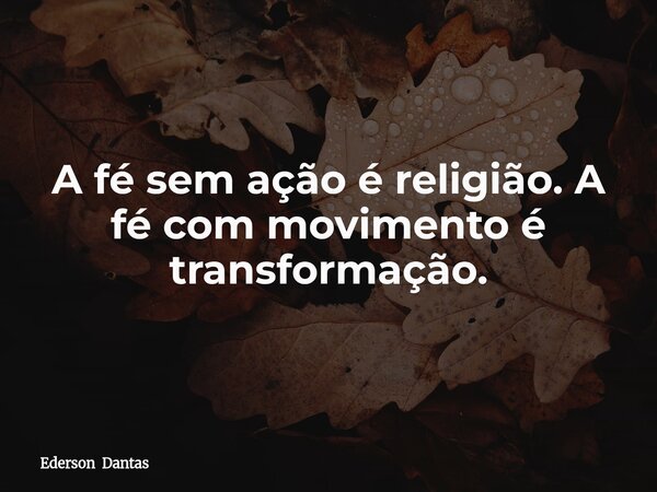 A fé sem ação é religião. A fé com movimento é transformação.... Frase de Ederson Dantas.