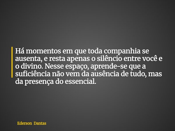 ⁠Há momentos em que toda companhia se ausenta, e resta apenas o silêncio entre você e o divino. Nesse espaço, aprende-se que a suficiência não vem da ausência d... Frase de Ederson Dantas.