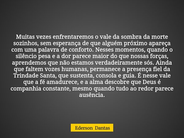 Muitas vezes enfrentaremos o vale da sombra da morte sozinhos, sem esperança de que alguém próximo apareça com uma palavra de conforto. Nesses momentos, quando ... Frase de Ederson Dantas.