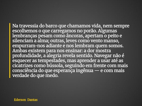 Na travessia do barco que chamamos vida, nem sempre escolhemos o que carregamos no porão. Algumas lembranças pesam como âncoras, apertam o peito e silenciam a a... Frase de Ederson Dantas.
