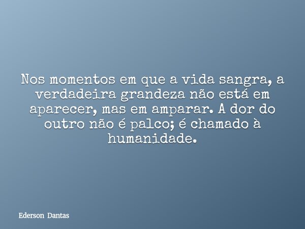 ⁠Nos momentos em que a vida sangra, a verdadeira grandeza não está em aparecer, mas em amparar. A dor do outro não é palco; é chamado à humanidade.... Frase de Ederson Dantas.