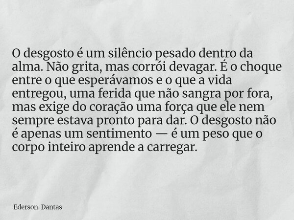 O desgosto é um silêncio pesado dentro da alma. Não grita, mas corrói devagar. É o choque entre o que esperávamos e o que a vida entregou, uma ferida que não sa... Frase de Ederson Dantas.