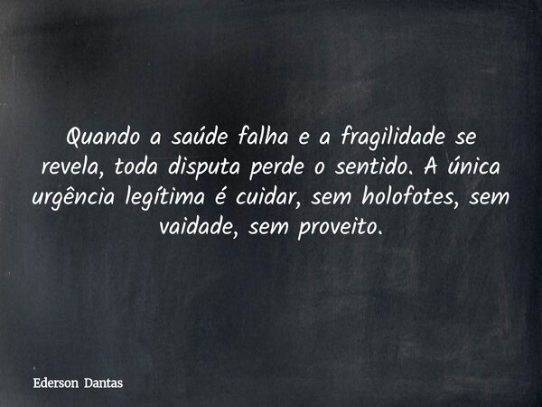 ⁠Quando a saúde falha e a fragilidade se revela, toda disputa perde o sentido. A única urgência legítima é cuidar, sem holofotes, sem vaidade, sem proveito.... Frase de Ederson Dantas.