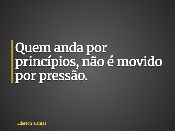 Quem anda por princípios, não é movido por pressão.... Frase de Ederson Dantas.
