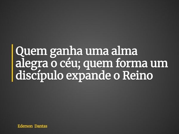 Quem ganha uma alma alegra o céu; quem forma um discípulo expande o Reino... Frase de Ederson Dantas.