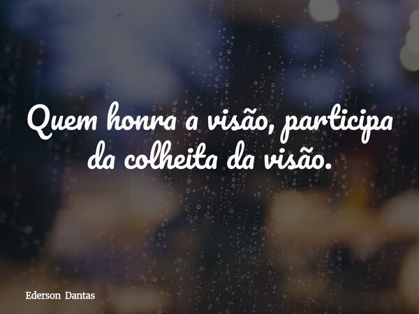 Quem honra a visão, participa da colheita da visão.... Frase de Ederson Dantas.