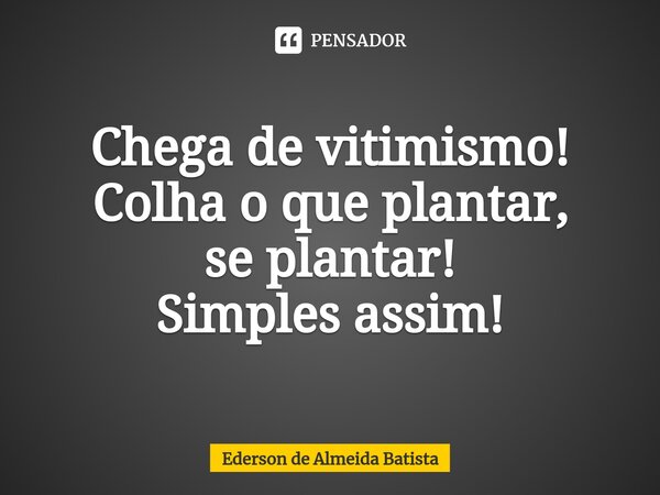 ⁠Chega de vitimismo! Colha o que plantar, se plantar! Simples assim!... Frase de Ederson de Almeida Batista.