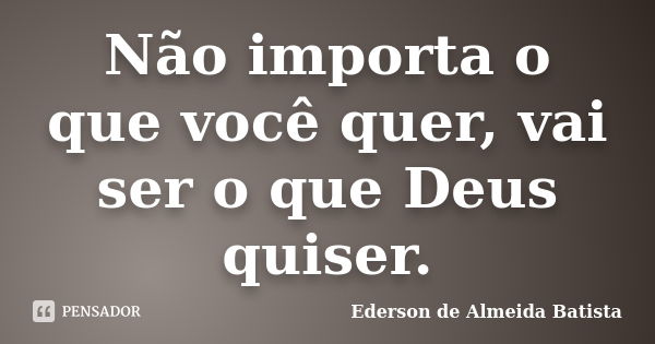 Não importa o que você quer, vai ser o que Deus quiser.... Frase de Ederson de Almeida Batista.