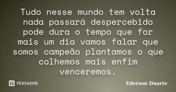 Tudo nesse mundo tem volta nada passará despercebido pode dura o tempo que for mais um dia vamos falar que somos campeão plantamos o que colhemos mais enfim ven... Frase de Ederson Duarte.