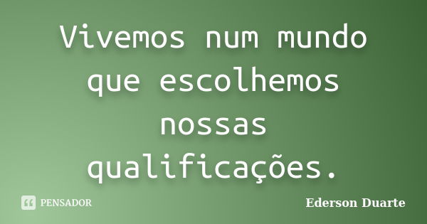 Vivemos num mundo que escolhemos nossas qualificações.... Frase de Ederson Duarte.