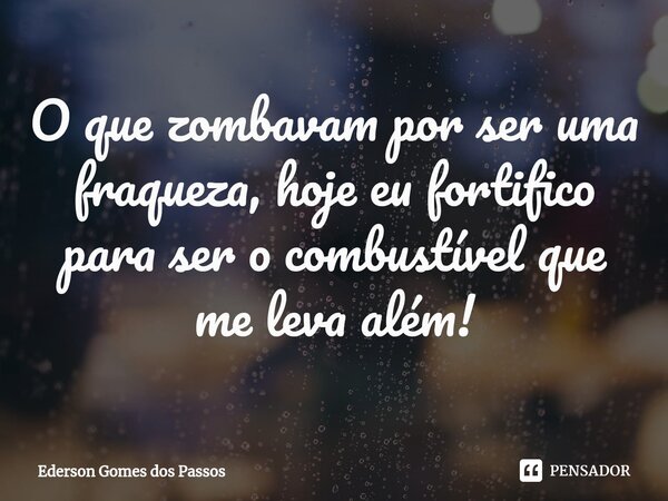 ⁠O que zombavam por ser uma fraqueza, hoje eu fortifico para ser o combustível que me leva além!... Frase de Ederson Gomes dos Passos.