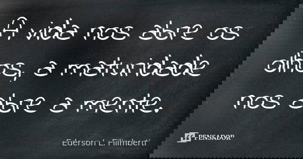 A vida nos abre os olhos, a maturidade nos abre a mente.... Frase de Ederson L. Filimberti.