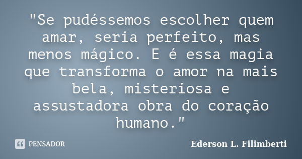 "Se pudéssemos escolher quem amar, seria perfeito, mas menos mágico. E é essa magia que transforma o amor na mais bela, misteriosa e assustadora obra do co... Frase de Ederson L. Filimberti.