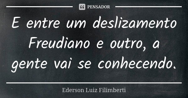 E entre um deslizamento Freudiano e outro, a gente vai se conhecendo.... Frase de Ederson Luiz Filimberti.