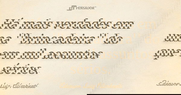 Há mais verdades em uma ''brincadeira'' do que em mil assuntos sérios.... Frase de Ederson Luiz Filimberti.
