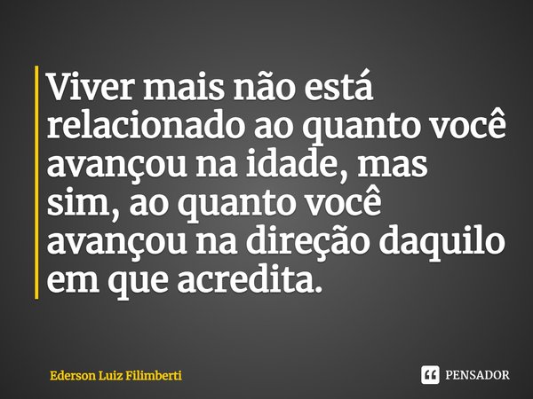 ⁠Viver mais não está relacionado ao quanto você avançou na idade, mas sim, ao quanto você avançou na direção daquilo em que acredita.... Frase de Ederson Luiz Filimberti.