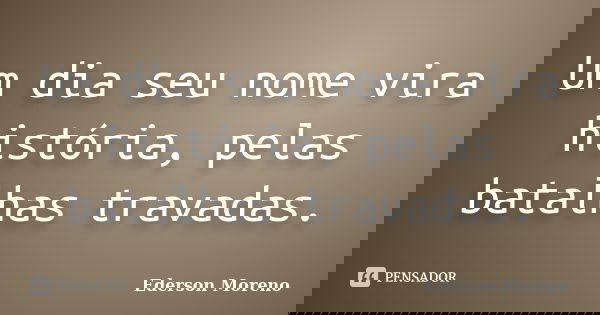Um dia seu nome vira história, pelas batalhas travadas.... Frase de Ederson Moreno.