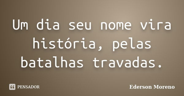 Um dia seu nome vira história, pelas batalhas travadas.... Frase de Ederson Moreno.