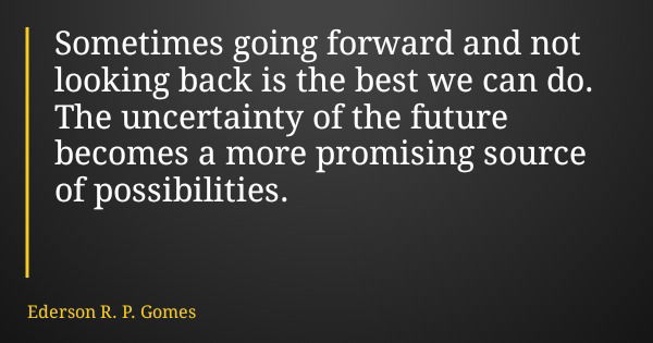 Sometimes going forward and not looking back is the best we can do. The uncertainty of the future becomes a more promising source of possibilities.... Frase de Ederson R. P. Gomes.