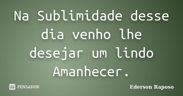 Na Sublimidade desse dia venho lhe desejar um lindo Amanhecer.... Frase de Ederson Raposo.