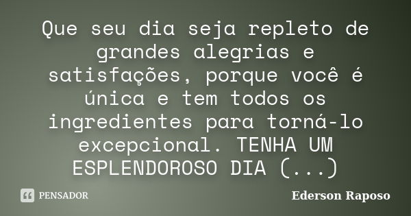 Que seu dia seja repleto de grandes alegrias e satisfações, porque você é única e tem todos os ingredientes para torná-lo excepcional. TENHA UM ESPLENDOROSO DIA... Frase de Ederson Raposo.