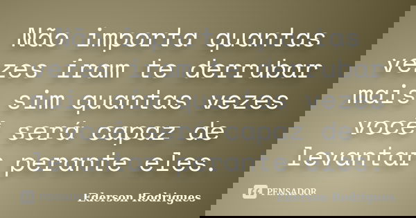 Não importa quantas vezes iram te derrubar mais sim quantas vezes você será capaz de levantar perante eles.... Frase de Ederson Rodrigues.