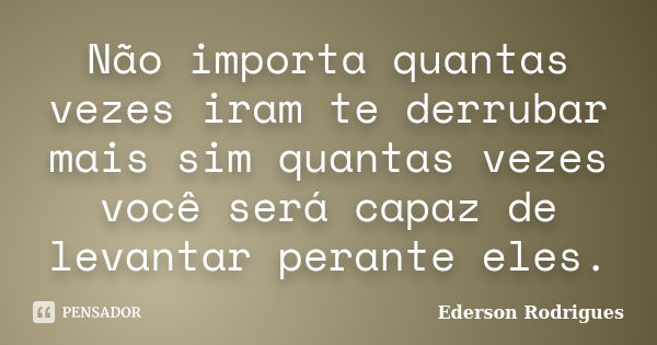 Não importa quantas vezes iram te derrubar mais sim quantas vezes você será capaz de levantar perante eles.... Frase de Ederson Rodrigues.