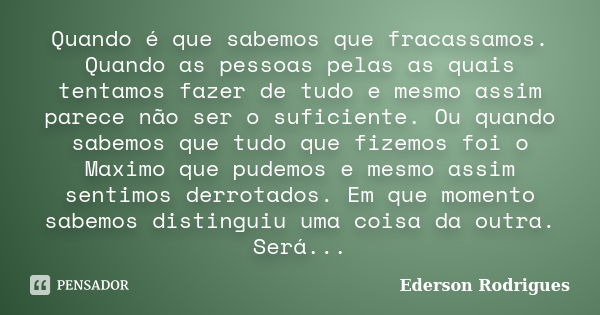 Quando é que sabemos que fracassamos. Quando as pessoas pelas as quais tentamos fazer de tudo e mesmo assim parece não ser o suficiente. Ou quando sabemos que t... Frase de Ederson Rodrigues.