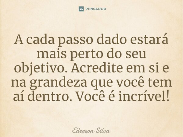 ⁠A cada passo dado estará mais perto do seu objetivo. Acredite em si e na grandeza que você tem aí dentro. Você é incrível!... Frase de Ederson Silva.