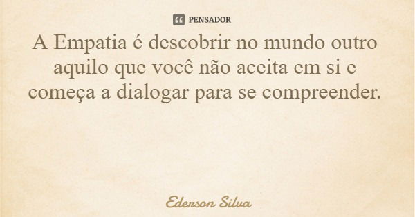 A Empatia é descobrir no mundo outro aquilo que você não aceita em si e começa a dialogar para se compreender.... Frase de Ederson Silva.