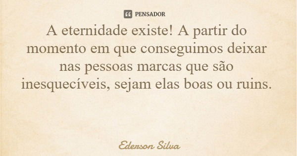 A eternidade existe! A partir do momento em que conseguimos deixar nas pessoas marcas que são inesquecíveis, sejam elas boas ou ruins.... Frase de Ederson Silva.