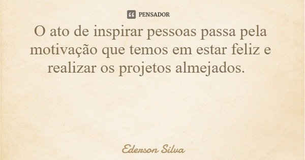 O ato de inspirar pessoas passa pela motivação que temos em estar feliz e realizar os projetos almejados.... Frase de Ederson Silva.