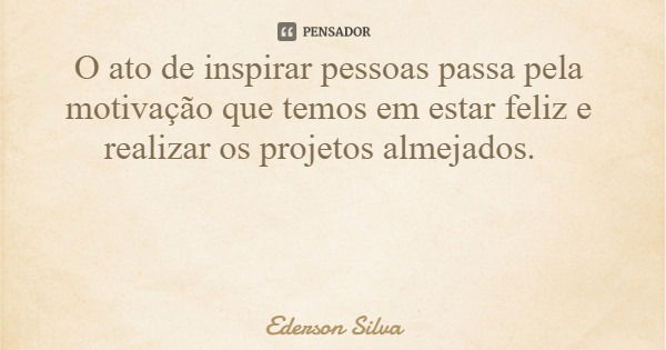 O ato de inspirar pessoas passa pela motivação que temos em estar feliz e realizar os projetos almejados.... Frase de Ederson Silva.