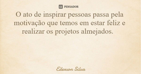 O ato de inspirar pessoas passa pela motivação que temos em estar feliz e realizar os projetos almejados.... Frase de Ederson Silva.