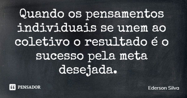 Quando os pensamentos individuais se unem ao coletivo o resultado é o sucesso pela meta desejada.... Frase de Ederson Silva.