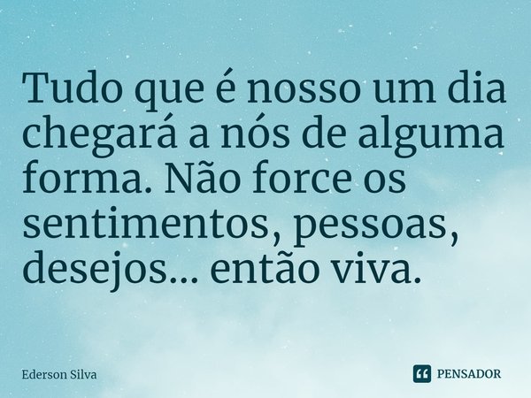 ⁠Tudo que é nosso um dia chegará a nós de alguma forma. Não force os sentimentos, pessoas, desejos... então viva.... Frase de Ederson Silva.