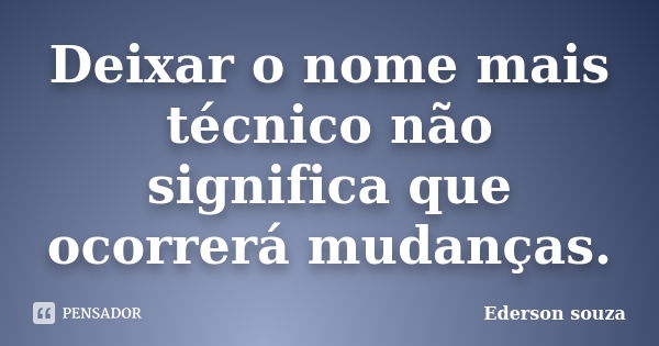 Deixar o nome mais técnico não significa que ocorrerá mudanças.... Frase de Ederson Souza.