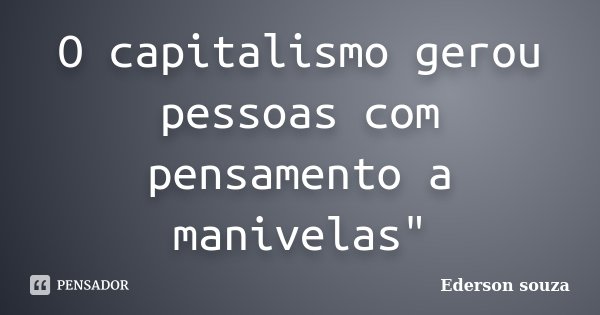 O capitalismo gerou pessoas com pensamento a manivelas"... Frase de Ederson Souza.